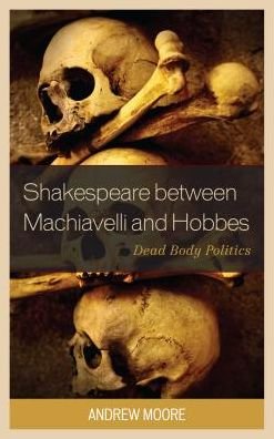Cover for Andrew Moore · Shakespeare between Machiavelli and Hobbes: Dead Body Politics - Politics, Literature, &amp; Film (Hardcover Book) (2016)