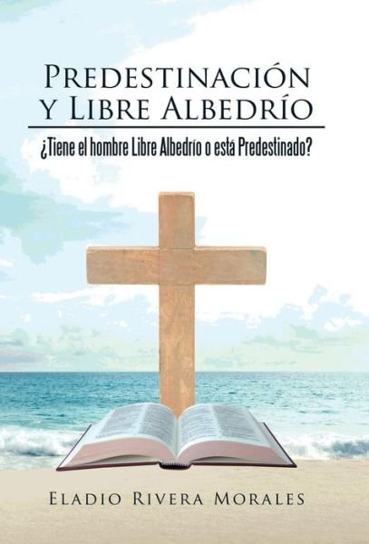 Cover for Eladio Rivera Morales · Predestinacion Y Libre Albedrio: Tiene El Hombre Libre Albedrio O Esta Predestinado? (Hardcover Book) (2015)