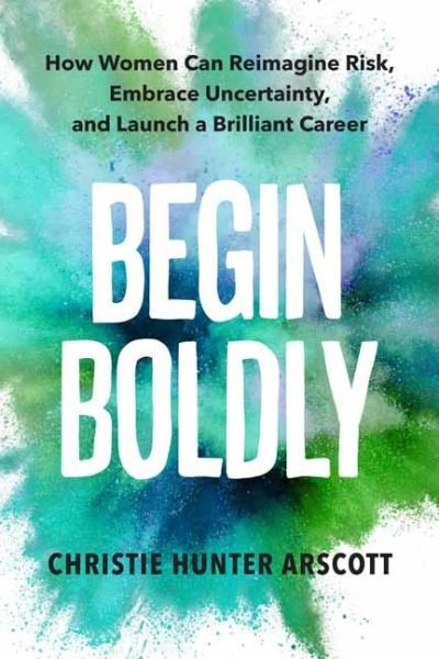 Cover for Christie Hunter Arscott · Begin Boldly: How Women Can Reimagine Risk, Embrace Uncertainty &amp; Launch a Brilliant Career (Paperback Book) (2022)