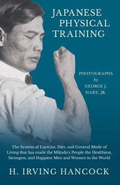 Japanese Physical Training - The System of Exercise, Diet, and General Mode of Living That Has Made the Mikado's People the Healthiest, Strongest, and ... World - Photographs by George J. Hare, Jr. - H Irving Hancock - Books - Macha Press - 9781528709071 - December 14, 2018