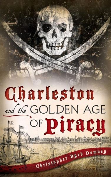 Cover for Christopher Byrd Downey · Charleston and the Golden Age of Piracy (Hardcover Book) (2013)