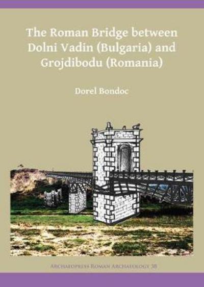 Cover for Dorel Bondoc · The Roman Bridge between Dolni Vadin (Bulgaria) and Grojdibodu (Romania) - Archaeopress Roman Archaeology (Paperback Book) (2018)