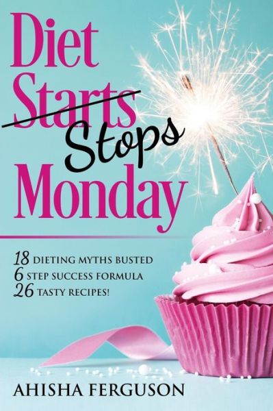 Diet Stops Monday: 18 Dieting Myths Busted, 6 Step Success Formula, 26 Tasty Recipes - Ahisha Ferguson - Libros - Conscious Dreams Publishing - 9781912551071 - 10 de marzo de 2018