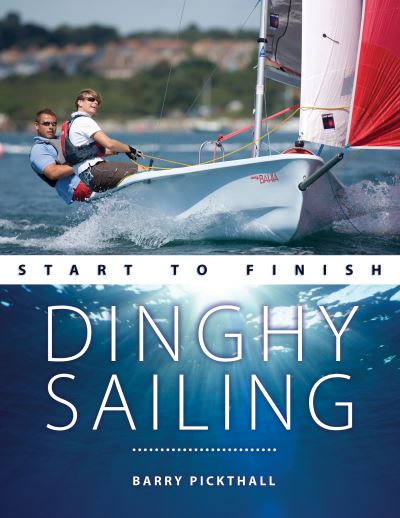 Dinghy Sailing Start to Finish: From Beginner to Advanced: the Perfect Guide to Improving Your Sailing Skills - Boating Start to Finish - Barry Pickthall - Books - Fernhurst Books Limited - 9781912621071 - December 1, 2020