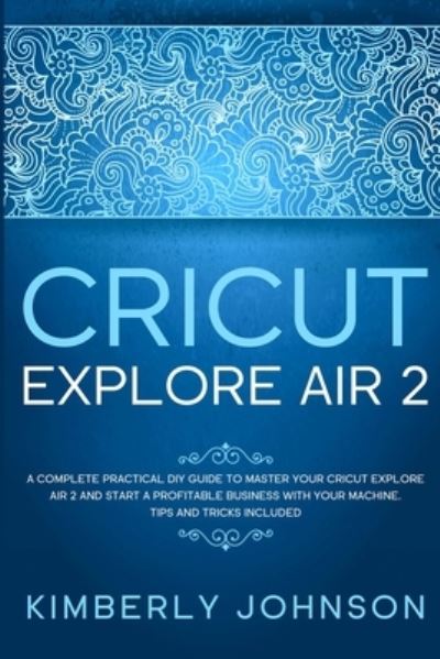 Cover for Kimberly Johnson · Cricut Explore Air 2: A Complete Practical DIY Guide to Master your Cricut Explore Air 2 and Start a Profitable Business with your Machine. Tips and Tricks Included (Paperback Book) (2021)