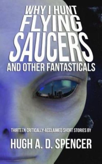 Cover for Hugh A D Spencer · Why I Hunt Flying Saucers And Other Fantasticals: A Science Fiction Short Story Retrospective (Paperback Book) (2016)