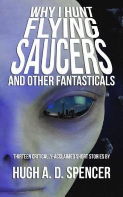 Cover for Hugh A D Spencer · Why I Hunt Flying Saucers And Other Fantasticals: A Science Fiction Short Story Retrospective (Pocketbok) (2016)