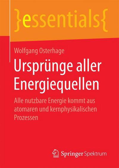 Cover for Osterhage, Wolfgang (University of Frankfurt, Frankfurt am Main, Germany) · Ursprunge Aller Energiequellen: Alle Nutzbare Energie Kommt Aus Atomaren Und Kernphysikalischen Prozessen - Essentials (Paperback Book) [2015 edition] (2015)