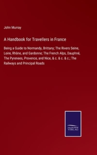 Cover for John Murray · A Handbook for Travellers in France: Being a Guide to Normandy, Brittany; The Rivers Seine, Loire, Rhone, and Gardonne; The French Alps, Dauphne, The Pyrenees, Provence, and Nice, &amp; c. &amp; c. &amp; c.; The Railways and Principal Roads (Inbunden Bok) (2021)