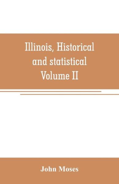 Illinois, historical and statistical, comprising the essential facts of its planting and growth as a province, county, territory, and state. Derived from the most authentic sources, including original documents and papers. Together with carefully prepared - John Moses - Books - Alpha Edition - 9789353707071 - June 1, 2019