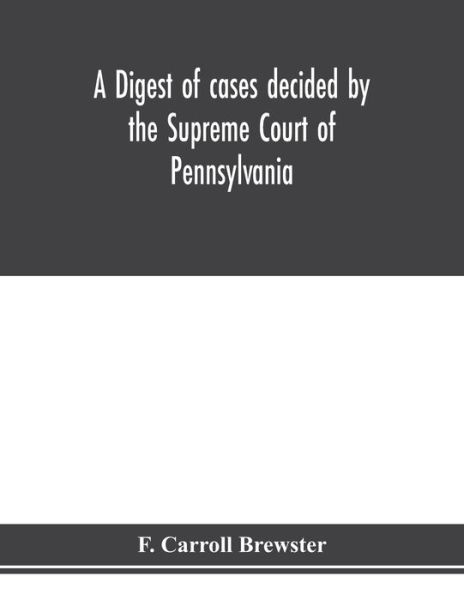 Cover for F Carroll Brewster · A digest of cases decided by the Supreme Court of Pennsylvania, as reported from 3d Wright to 5th P. F. Smith, inclusive [1861-1867] with table of titles and table of cases (Taschenbuch) (2020)