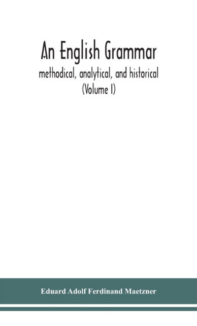 Cover for Eduard Adolf Ferdinand Maetzner · An English grammar; methodical, analytical, and historical. With a treatise on the orthography, prosody, inflections and syntax of the English tongue; and numerous authorities cited in order of historical development (Volume I) (Hardcover Book) (2020)