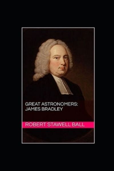 Great Astronomers: James Bradley Illustrated - Robert Stawell Ball - Books - Independently Published - 9798462656071 - August 23, 2021