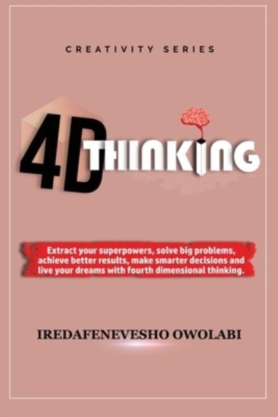 Cover for Iredafenevesho Owolabi · 4-D Thinking: Extract your superpowers, solve big problems, achieve better results, make smarter decisions and live your dreams with fourth dimensional thinking. - Creativity (Paperback Book) (2020)