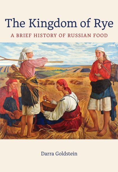 Cover for Darra Goldstein · The Kingdom of Rye: A Brief History of Russian Food - California Studies in Food and Culture (Paperback Book) (2024)