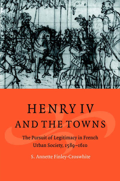 Cover for Finley-Croswhite, S. Annette (Old Dominion University, Virginia) · Henry IV and the Towns: The Pursuit of Legitimacy in French Urban Society, 1589–1610 - Cambridge Studies in Early Modern History (Paperback Book) (2006)