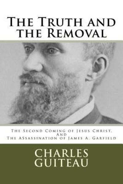 Cover for Charles Julius Guiteau · The Truth and the Removal : The Second Coming of Jesus Christ, and the Assassination of President James A. Garfield (Paperback Book) (2016)