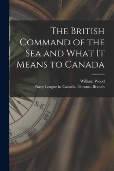 Cover for William 1864-1947 Wood · The British Command of the Sea and What It Means to Canada [microform] (Paperback Book) (2021)