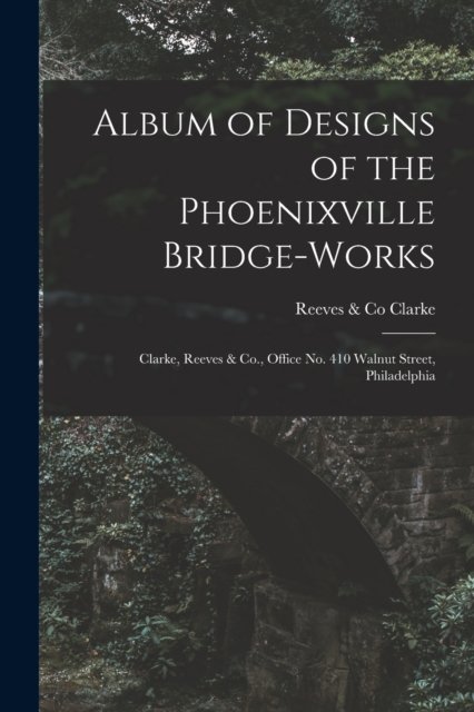 Cover for Reeves &amp; Co Clarke · Album of Designs of the Phoenixville Bridge-works [microform] (Paperback Bog) (2021)