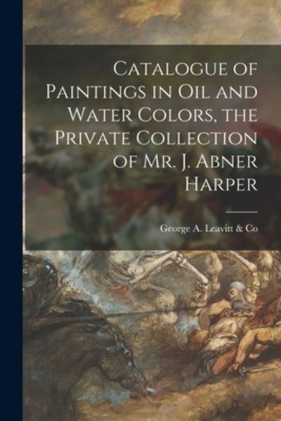 Cover for George a Leavitt &amp; Co · Catalogue of Paintings in Oil and Water Colors, the Private Collection of Mr. J. Abner Harper (Paperback Book) (2021)