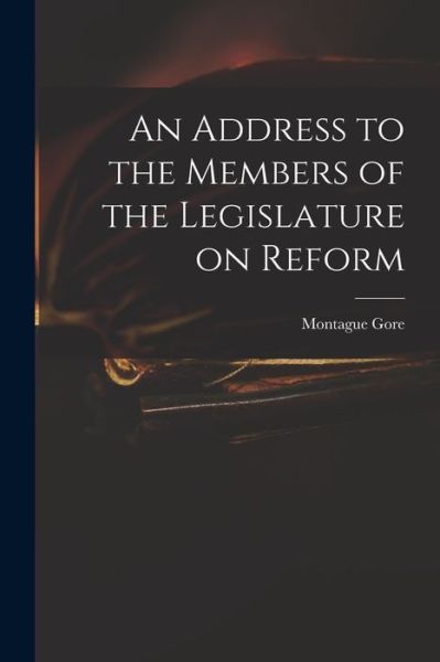 Cover for Montague 1800-1864 Gore · An Address to the Members of the Legislature on Reform (Paperback Book) (2021)