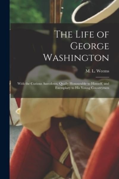 Cover for M L (Mason Locke) 1759-1825 Weems · The Life of George Washington: With the Curious Anecdotes, Qually Honourable to Himself, and Exemplary to His Young Countrymen (Taschenbuch) (2021)