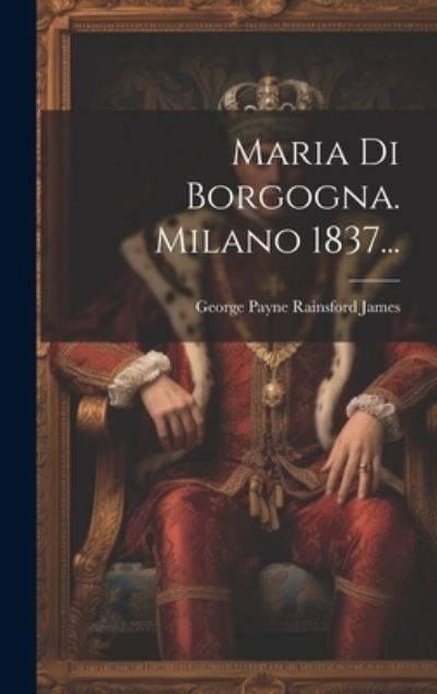 Cover for George Payne Rainsford James · Maria Di Borgogna. Milano 1837... (Book) (2023)