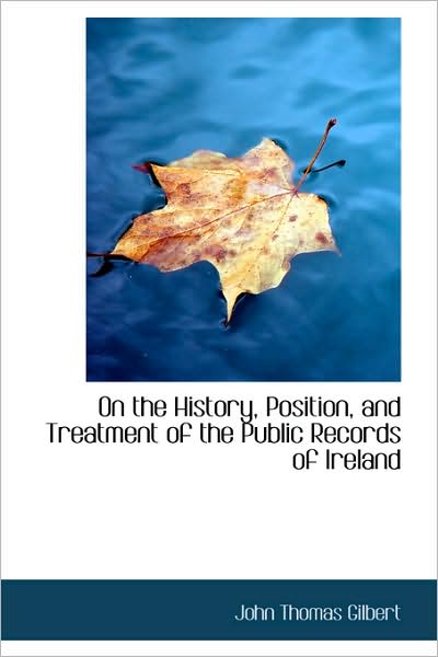 Cover for John Thomas Gilbert · On the History, Position, and Treatment of the Public Records of Ireland (Hardcover Book) (2009)