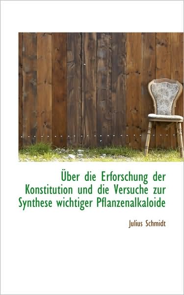 Cover for Julius Schmidt · Über Die Erforschung Der Konstitution Und Die Versuche Zur Synthese Wichtiger Pflanzenalkaloide (Hardcover Book) [German edition] (2009)