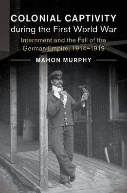 Cover for Murphy, Mahon (Kyoto University, Japan) · Colonial Captivity during the First World War: Internment and the Fall of the German Empire, 1914–1919 - Studies in the Social and Cultural History of Modern Warfare (Hardcover Book) (2017)