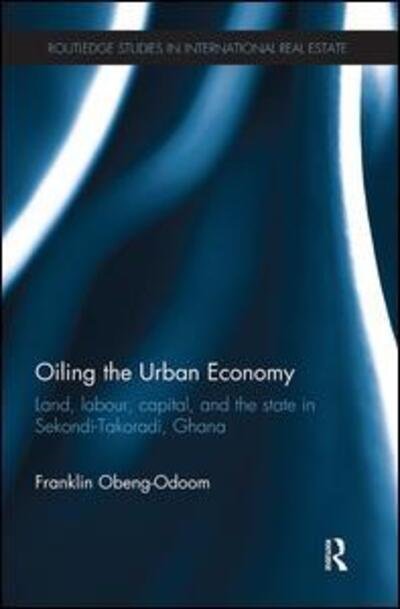 Cover for Obeng-Odoom, Franklin (University Technology of Sydney, Australia) · Oiling the Urban Economy: Land, Labour, Capital, and the State in Sekondi-Takoradi, Ghana - Routledge Studies in International Real Estate (Paperback Book) (2018)