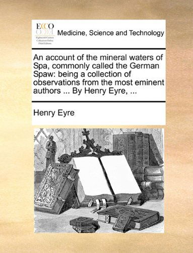 An Account of the Mineral Waters of Spa, Commonly Called the German Spaw: Being a Collection of Observations from the Most Eminent Authors ... by Henry Eyre, ... - Henry Eyre - Books - Gale ECCO, Print Editions - 9781140858072 - May 28, 2010