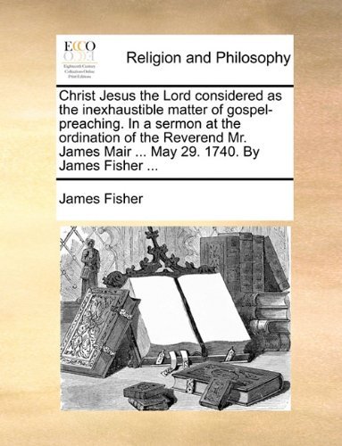 Cover for James Fisher · Christ Jesus the Lord Considered As the Inexhaustible Matter of Gospel-preaching. in a Sermon at the Ordination of the Reverend Mr. James Mair ... May 29. 1740. by James Fisher ... (Taschenbuch) (2010)