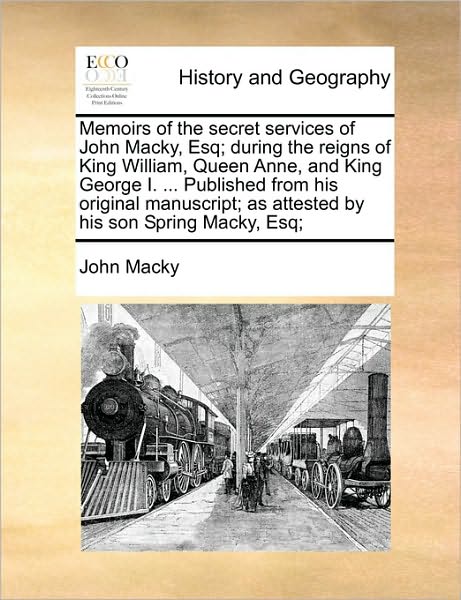 Memoirs of the Secret Services of John Macky, Esq; During the Reigns of King William, Queen Anne, and King George I. ... Published from His Original M - John Macky - Böcker - Gale Ecco, Print Editions - 9781170459072 - 29 maj 2010