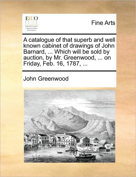 Cover for John Greenwood · A Catalogue of That Superb and Well Known Cabinet of Drawings of John Barnard, ... Which Will Be Sold by Auction, by Mr. Greenwood, ... on Friday, Feb. (Taschenbuch) (2010)