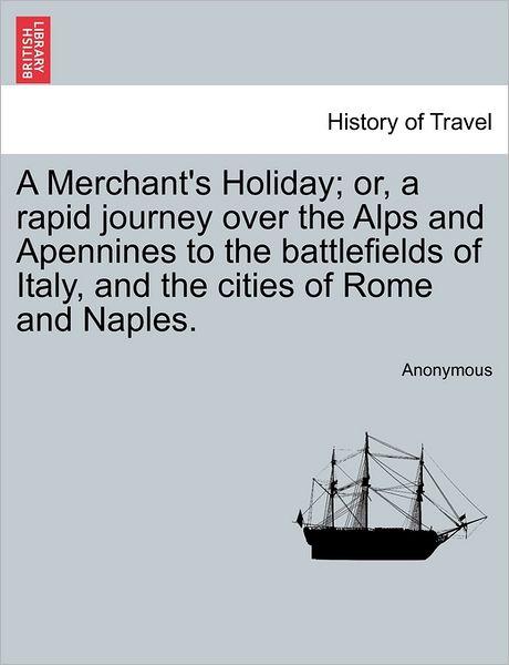 Cover for Anonymous · A Merchant's Holiday; Or, a Rapid Journey over the Alps and Apennines to the Battlefields of Italy, and the Cities of Rome and Naples. (Paperback Book) (2011)