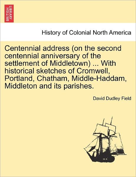 Cover for David Dudley Field · Centennial Address (On the Second Centennial Anniversary of the Settlement of Middletown) ... with Historical Sketches of Cromwell, Portland, Chatham, (Paperback Bog) (2011)