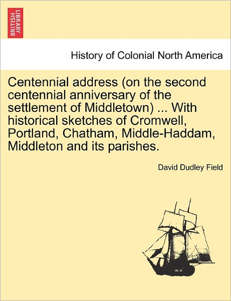 Centennial Address (On the Second Centennial Anniversary of the Settlement of Middletown) ... with Historical Sketches of Cromwell, Portland, Chatham, - David Dudley Field - Books - British Library, Historical Print Editio - 9781241333072 - March 1, 2011