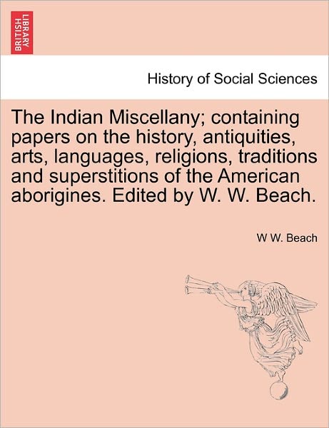 The Indian Miscellany; Containing Papers on the History, Antiquities, Arts, Languages, Religions, Traditions and Superstitions of the American Aborigines. Edited by W. W. Beach. - W W Beach - Books - British Library, Historical Print Editio - 9781241416072 - March 25, 2011