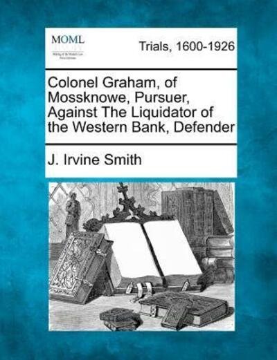 Cover for J Irvine Smith · Colonel Graham, of Mossknowe, Pursuer, Against the Liquidator of the Western Bank, Defender (Paperback Bog) (2012)