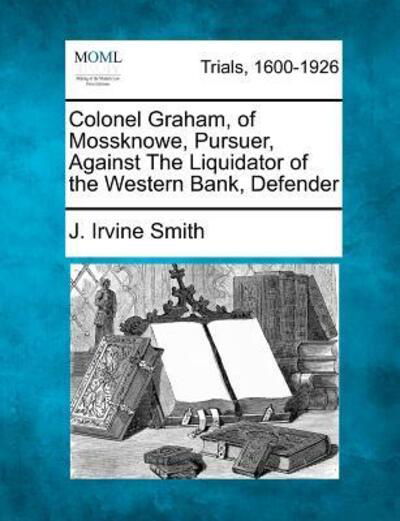 Cover for J Irvine Smith · Colonel Graham, of Mossknowe, Pursuer, Against the Liquidator of the Western Bank, Defender (Taschenbuch) (2012)