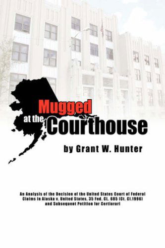 Mugged at the Courthouse: an Analysis of the Decision of the United States Court of Federal Claims in Alaska V. United States, 35 Fed. Cl. 685 (Ct. Cl.1996) and Subsequent Petition of Certiorari - Grant W. Hunter - Books - Xlibris - 9781425739072 - August 2, 2007