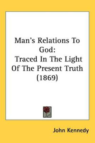 Man S Relations to God: Traced in the Light of the Present Truth (1869) - John Kennedy - Boeken - Kessinger Publishing - 9781437198072 - 27 oktober 2008