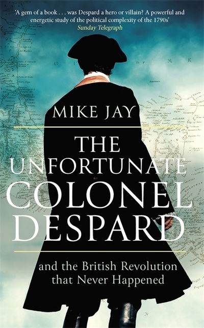 The Unfortunate Colonel Despard: And the British Revolution that Never Happened - Mike Jay - Kirjat - Little, Brown Book Group - 9781472144072 - torstai 1. elokuuta 2019