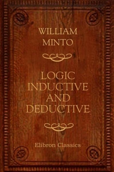 Logic. Inductive and Deductive - William Minto - Books - CreateSpace Independent Publishing Platf - 9781530286072 - February 28, 2016
