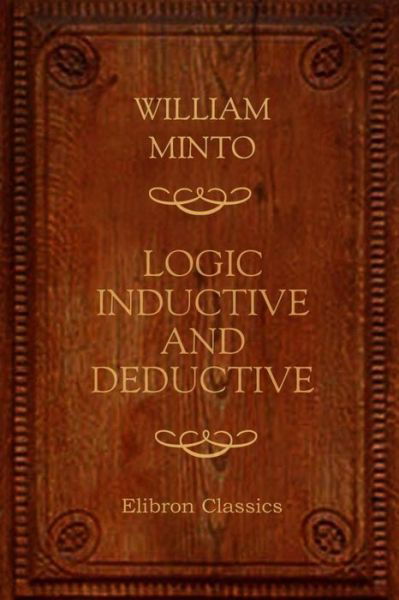 Logic. Inductive and Deductive - William Minto - Books - CreateSpace Independent Publishing Platf - 9781530286072 - February 28, 2016