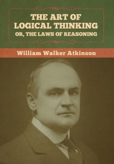 Cover for William Walker Atkinson · The Art of Logical Thinking; Or, The Laws of Reasoning (Inbunden Bok) (2022)