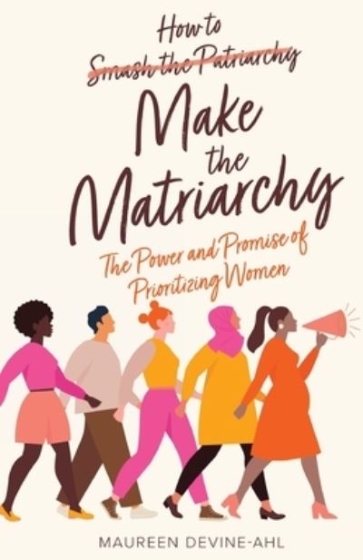 How to Make the Matriarchy: The Power and Promise of Prioritizing Women - Maureen Devine-Ahl - Books - New Degree Press - 9781636766072 - January 4, 2021