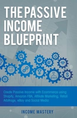 Income Mastery · The Passive Income Blueprint: Create Passive Income with Ecommerce using Shopify, Amazon FBA, Affiliate Marketing, Retail Arbitrage, eBay and Social Media (Hardcover Book) (2019)