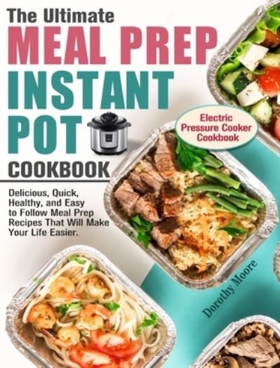 Cover for Dorothy Moore · The Ultimate Meal Prep Instant Pot Cookbook: Delicious, Quick, Healthy, and Easy to Follow Meal Prep Recipes That Will Make Your Life Easier. (Electric Pressure Cooker Cookbook) (Gebundenes Buch) (2020)